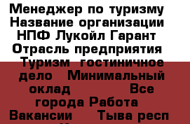 Менеджер по туризму › Название организации ­ НПФ Лукойл-Гарант › Отрасль предприятия ­ Туризм, гостиничное дело › Минимальный оклад ­ 26 000 - Все города Работа » Вакансии   . Тыва респ.,Кызыл г.